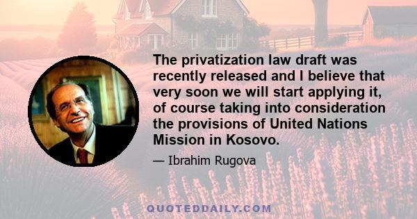 The privatization law draft was recently released and I believe that very soon we will start applying it, of course taking into consideration the provisions of United Nations Mission in Kosovo.