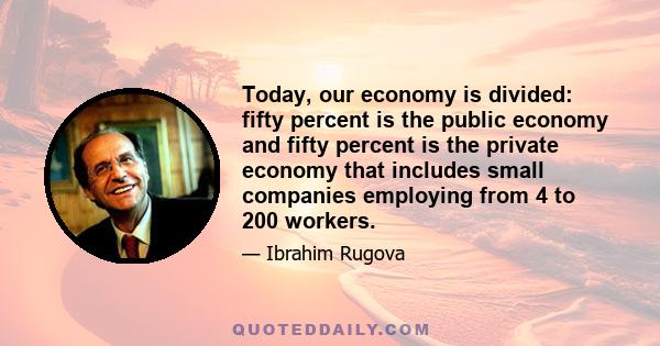 Today, our economy is divided: fifty percent is the public economy and fifty percent is the private economy that includes small companies employing from 4 to 200 workers.