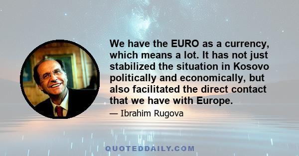 We have the EURO as a currency, which means a lot. It has not just stabilized the situation in Kosovo politically and economically, but also facilitated the direct contact that we have with Europe.