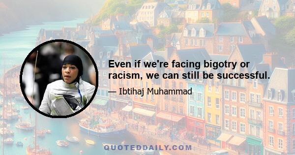 Even if we're facing bigotry or racism, we can still be successful.