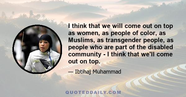 I think that we will come out on top as women, as people of color, as Muslims, as transgender people, as people who are part of the disabled community - I think that we'll come out on top.