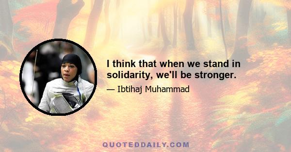 I think that when we stand in solidarity, we'll be stronger.