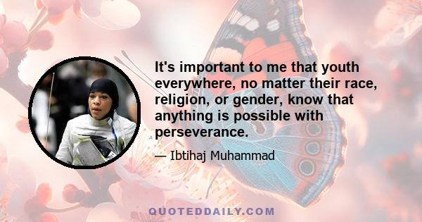 It's important to me that youth everywhere, no matter their race, religion, or gender, know that anything is possible with perseverance.