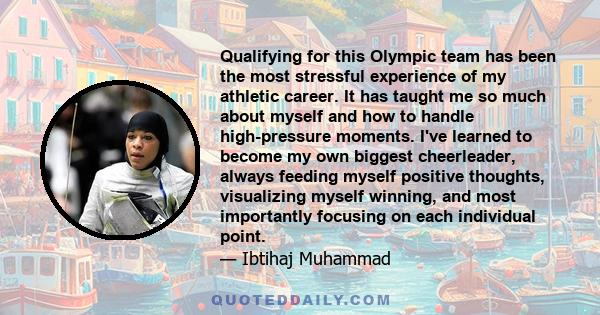 Qualifying for this Olympic team has been the most stressful experience of my athletic career. It has taught me so much about myself and how to handle high-pressure moments. I've learned to become my own biggest