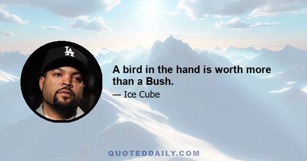 A bird in the hand is worth more than a Bush.