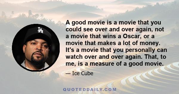 A good movie is a movie that you could see over and over again, not a movie that wins a Oscar, or a movie that makes a lot of money. It's a movie that you personally can watch over and over again. That, to me, is a