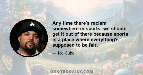 Any time there's racism somewhere in sports, we should get it out of there because sports is a place where everything's supposed to be fair.