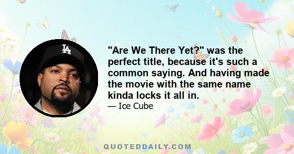 Are We There Yet? was the perfect title, because it's such a common saying. And having made the movie with the same name kinda locks it all in.