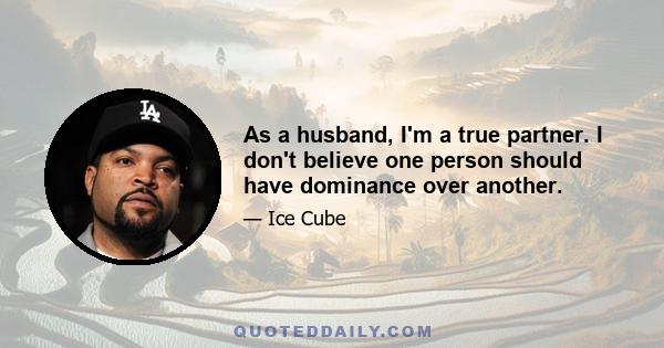 As a husband, I'm a true partner. I don't believe one person should have dominance over another.