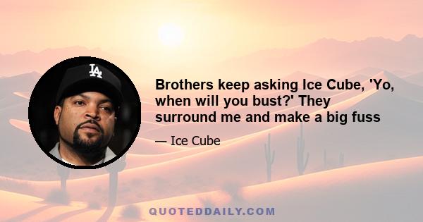 Brothers keep asking Ice Cube, 'Yo, when will you bust?' They surround me and make a big fuss