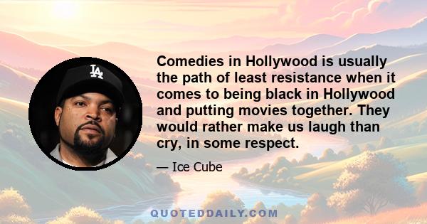 Comedies in Hollywood is usually the path of least resistance when it comes to being black in Hollywood and putting movies together. They would rather make us laugh than cry, in some respect.