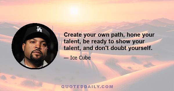 Create your own path, hone your talent, be ready to show your talent, and don't doubt yourself.