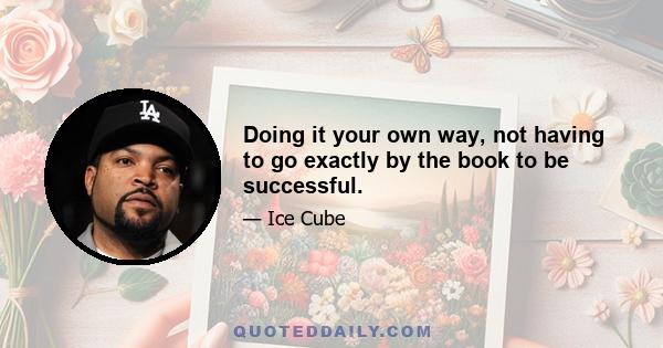 Doing it your own way, not having to go exactly by the book to be successful.