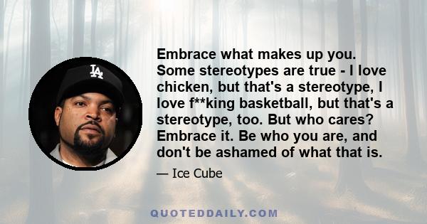 Embrace what makes up you. Some stereotypes are true - I love chicken, but that's a stereotype, I love f**king basketball, but that's a stereotype, too. But who cares? Embrace it. Be who you are, and don't be ashamed of 