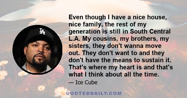 Even though I have a nice house, nice family, the rest of my generation is still in South Central L.A. My cousins, my brothers, my sisters, they don't wanna move out. They don't want to and they don't have the means to