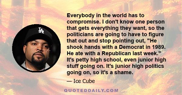 Everybody in the world has to compromise. I don't know one person that gets everything they want, so the politicians are going to have to figure that out and stop pointing out, He shook hands with a Democrat in 1989. He 