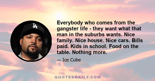 Everybody who comes from the gangster life - they want what that man in the suburbs wants. Nice family. Nice house. Nice cars. Bills paid. Kids in school. Food on the table. Nothing more.