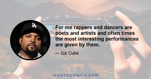 For me rappers and dancers are poets and artists and often times the most interesting performances are given by them.