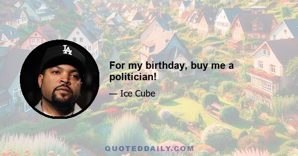 For my birthday, buy me a politician!