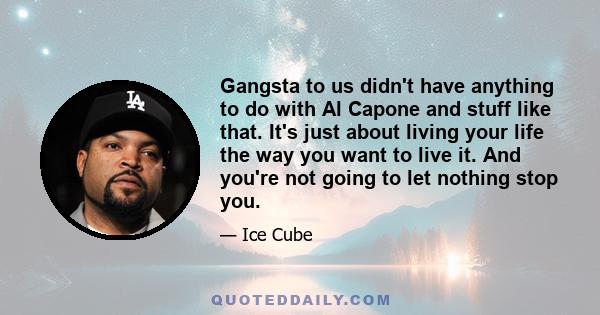 Gangsta to us didn't have anything to do with Al Capone and stuff like that. It's just about living your life the way you want to live it. And you're not going to let nothing stop you.