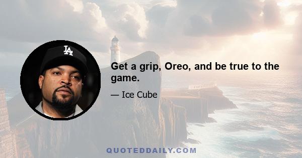 Get a grip, Oreo, and be true to the game.