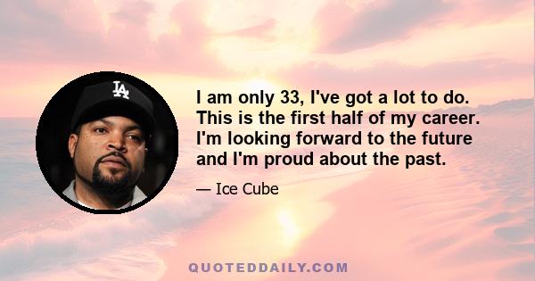 I am only 33, I've got a lot to do. This is the first half of my career. I'm looking forward to the future and I'm proud about the past.