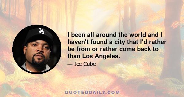 I been all around the world and I haven't found a city that I'd rather be from or rather come back to than Los Angeles.