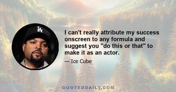 I can't really attribute my success onscreen to any formula and suggest you do this or that to make it as an actor.