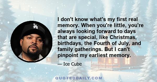 I don't know what's my first real memory. When you're little, you're always looking forward to days that are special, like Christmas, birthdays, the Fourth of July, and family gatherings. But I can't pinpoint my