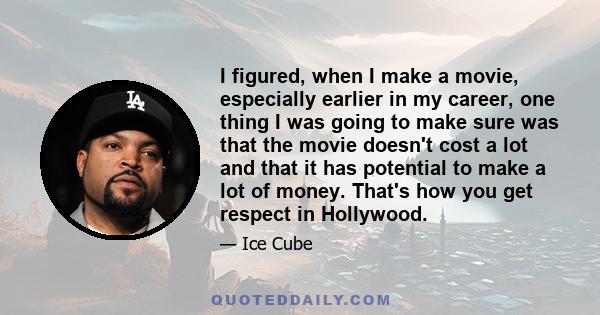 I figured, when I make a movie, especially earlier in my career, one thing I was going to make sure was that the movie doesn't cost a lot and that it has potential to make a lot of money. That's how you get respect in