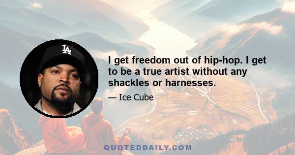 I get freedom out of hip-hop. I get to be a true artist without any shackles or harnesses.