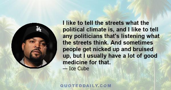 I like to tell the streets what the political climate is, and I like to tell any politicians that's listening what the streets think. And sometimes people get nicked up and bruised up, but I usually have a lot of good