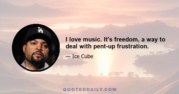 I love music. It's freedom, a way to deal with pent-up frustration.