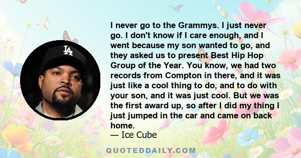 I never go to the Grammys. I just never go. I don't know if I care enough, and I went because my son wanted to go, and they asked us to present Best Hip Hop Group of the Year. You know, we had two records from Compton