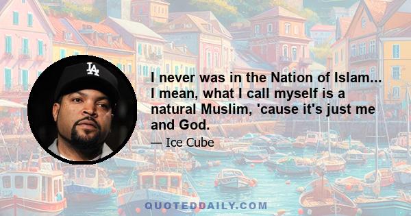 I never was in the Nation of Islam... I mean, what I call myself is a natural Muslim, 'cause it's just me and God.