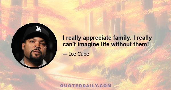 I really appreciate family. I really can't imagine life without them!