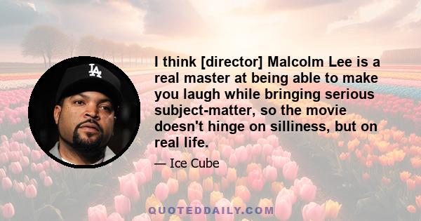 I think [director] Malcolm Lee is a real master at being able to make you laugh while bringing serious subject-matter, so the movie doesn't hinge on silliness, but on real life.