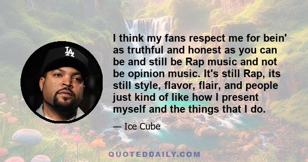 I think my fans respect me for bein' as truthful and honest as you can be and still be Rap music and not be opinion music. It's still Rap, its still style, flavor, flair, and people just kind of like how I present