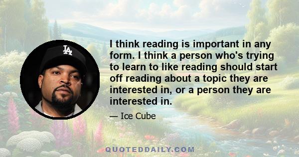 I think reading is important in any form. I think a person who's trying to learn to like reading should start off reading about a topic they are interested in, or a person they are interested in.