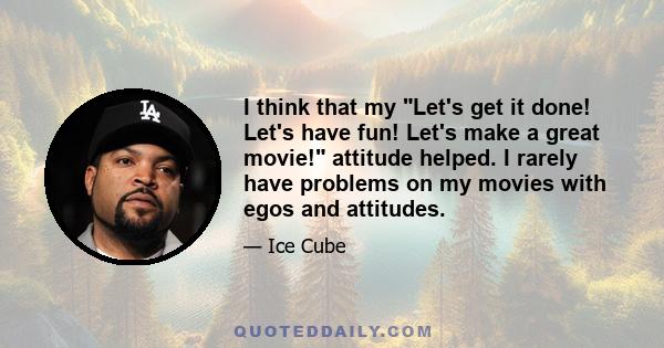 I think that my Let's get it done! Let's have fun! Let's make a great movie! attitude helped. I rarely have problems on my movies with egos and attitudes.