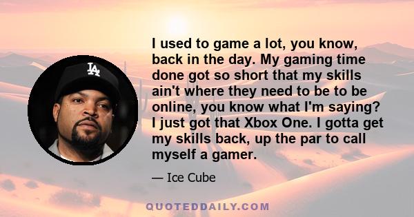 I used to game a lot, you know, back in the day. My gaming time done got so short that my skills ain't where they need to be to be online, you know what I'm saying? I just got that Xbox One. I gotta get my skills back,