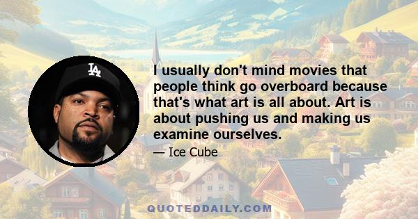 I usually don't mind movies that people think go overboard because that's what art is all about. Art is about pushing us and making us examine ourselves.