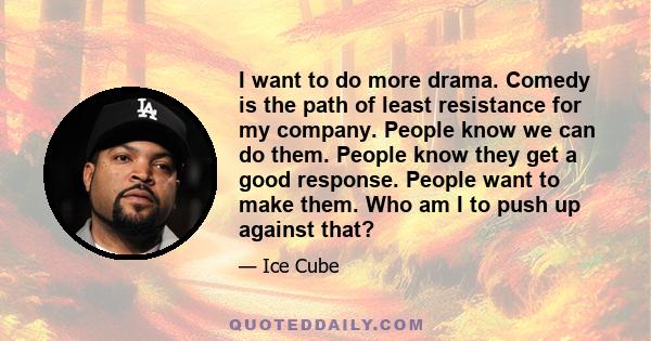 I want to do more drama. Comedy is the path of least resistance for my company. People know we can do them. People know they get a good response. People want to make them. Who am I to push up against that?