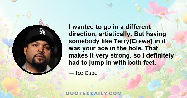 I wanted to go in a different direction, artistically. But having somebody like Terry[Crews] in it was your ace in the hole. That makes it very strong, so I definitely had to jump in with both feet.