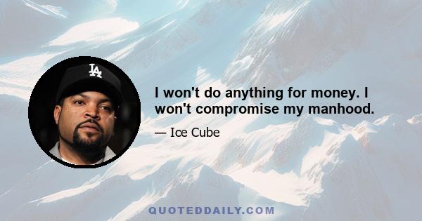 I won't do anything for money. I won't compromise my manhood.