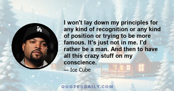 I won't lay down my principles for any kind of recognition or any kind of position or trying to be more famous. It's just not in me. I'd rather be a man. And then to have all this crazy stuff on my conscience.