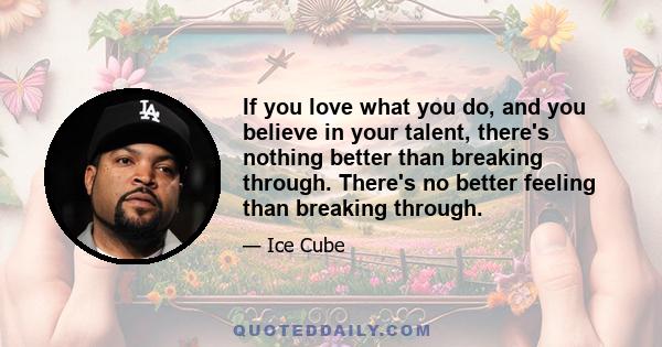 If you love what you do, and you believe in your talent, there's nothing better than breaking through. There's no better feeling than breaking through.