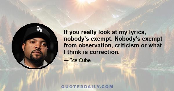 If you really look at my lyrics, nobody's exempt. Nobody's exempt from observation, criticism or what I think is correction.