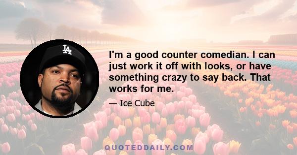 I'm a good counter comedian. I can just work it off with looks, or have something crazy to say back. That works for me.