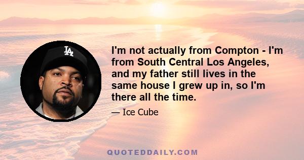 I'm not actually from Compton - I'm from South Central Los Angeles, and my father still lives in the same house I grew up in, so I'm there all the time.